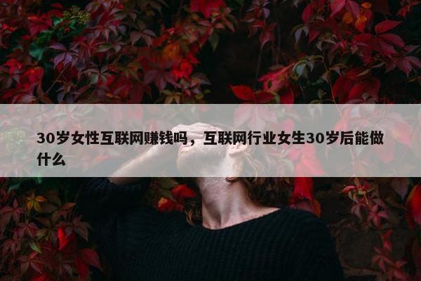 30岁女性互联网赚钱吗，互联网行业女生30岁后能做什么