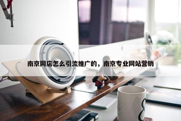 南京网店怎么引流推广的，南京专业网站营销