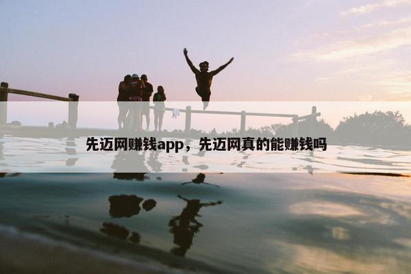 先迈网赚钱app，先迈网真的能赚钱吗