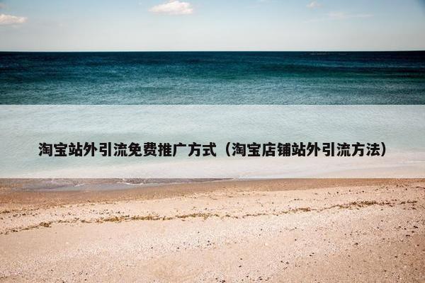 淘宝站外引流免费推广方式（淘宝店铺站外引流方法）