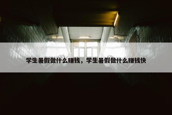 学生暑假做什么赚钱，学生暑假做什么赚钱快