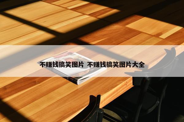 不赚钱搞笑图片 不赚钱搞笑图片大全