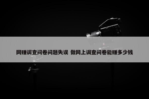 网赚调查问卷问题失误 做网上调查问卷能赚多少钱