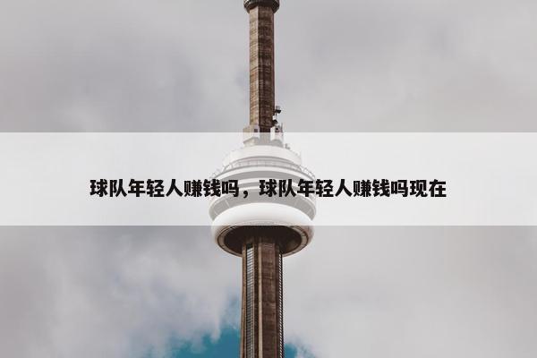 球队年轻人赚钱吗，球队年轻人赚钱吗现在