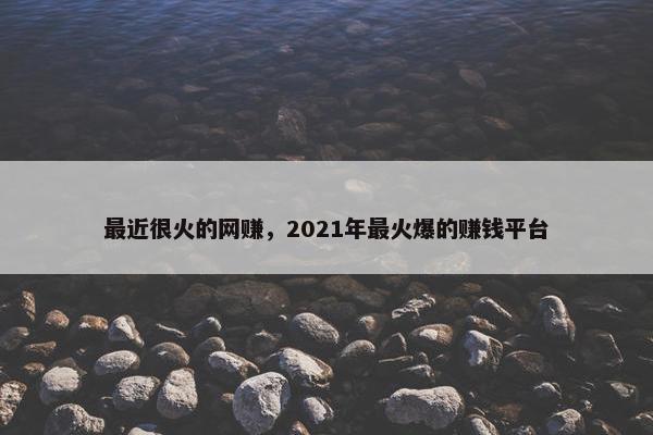 最近很火的网赚，2021年最火爆的赚钱平台