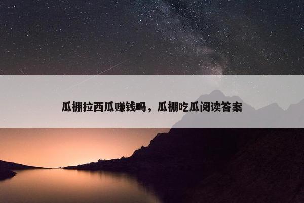 瓜棚拉西瓜赚钱吗，瓜棚吃瓜阅读答案