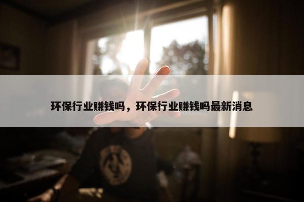 环保行业赚钱吗，环保行业赚钱吗最新消息