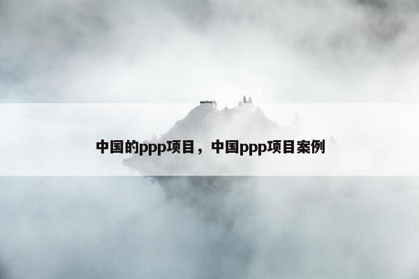 中国的ppp项目，中国ppp项目案例