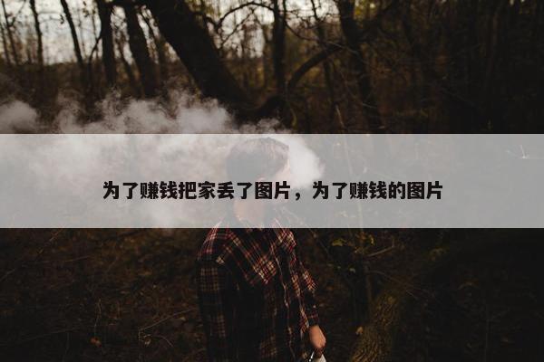 为了赚钱把家丢了图片，为了赚钱的图片