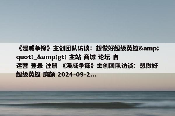 《漫威争锋》主创团队访谈：想做好超级英雄&quot;_&gt; 主站 商城 论坛 自运营 登录 注册 《漫威争锋》主创团队访谈：想做好超级英雄 廉颇 2024-09-2...