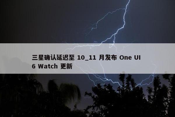 三星确认延迟至 10_11 月发布 One UI 6 Watch 更新