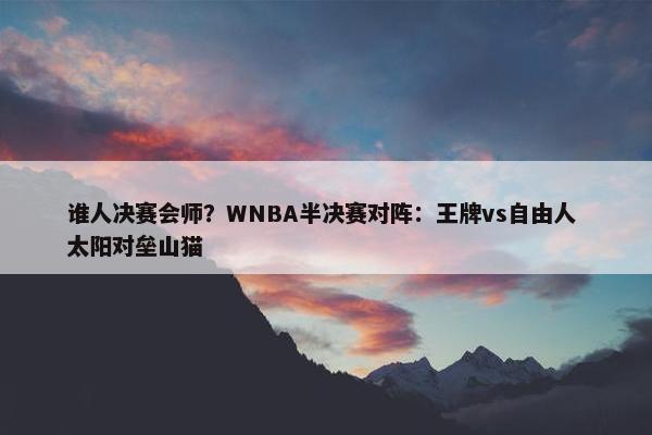 谁人决赛会师？WNBA半决赛对阵：王牌vs自由人 太阳对垒山猫