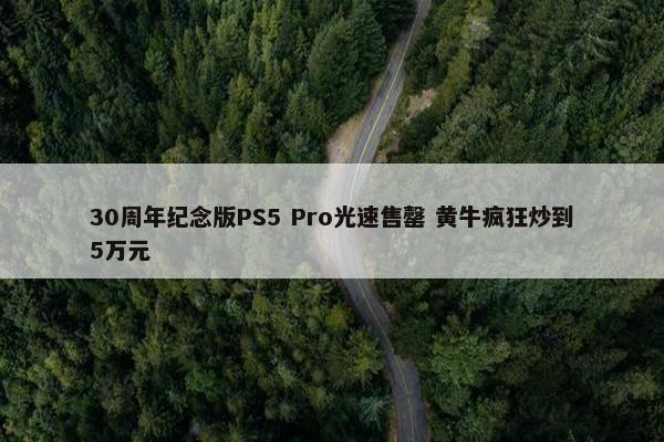 30周年纪念版PS5 Pro光速售罄 黄牛疯狂炒到5万元