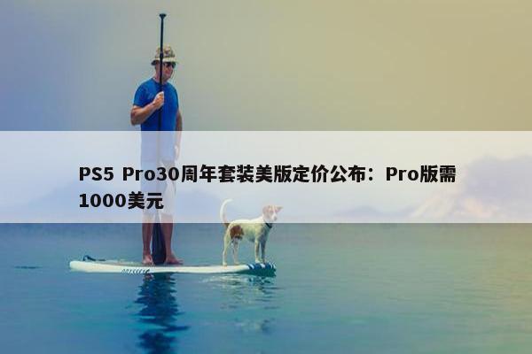 PS5 Pro30周年套装美版定价公布：Pro版需1000美元