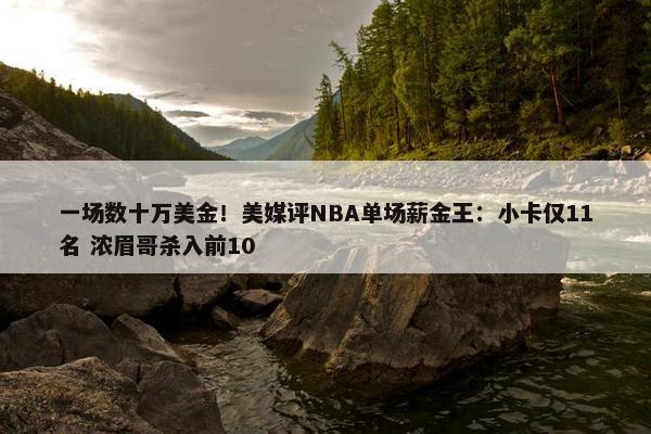 一场数十万美金！美媒评NBA单场薪金王：小卡仅11名 浓眉哥杀入前10