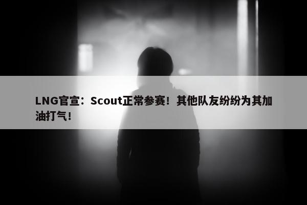 LNG官宣：Scout正常参赛！其他队友纷纷为其加油打气！