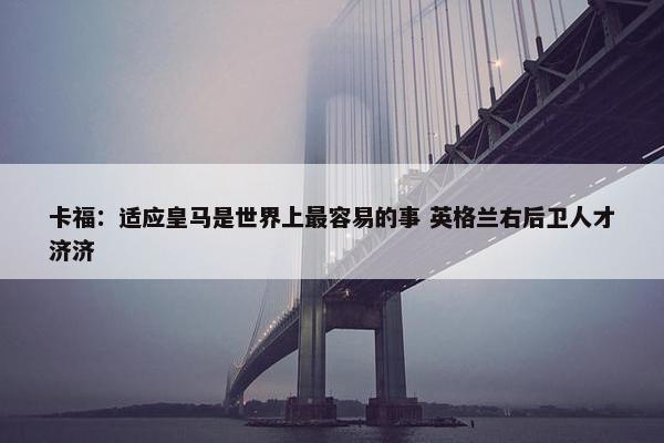 卡福：适应皇马是世界上最容易的事 英格兰右后卫人才济济