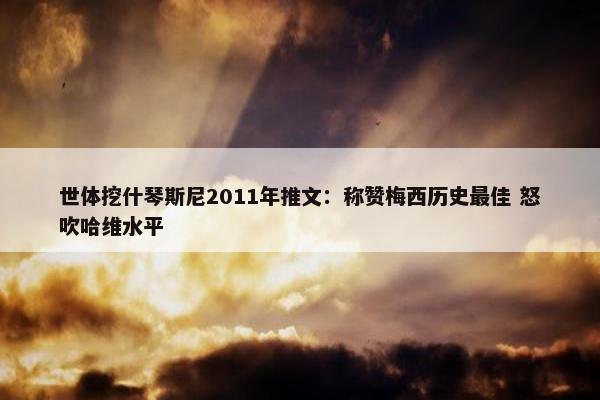 世体挖什琴斯尼2011年推文：称赞梅西历史最佳 怒吹哈维水平