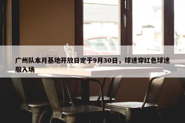 广州队本月基地开放日定于9月30日，球迷穿红色球迷服入场