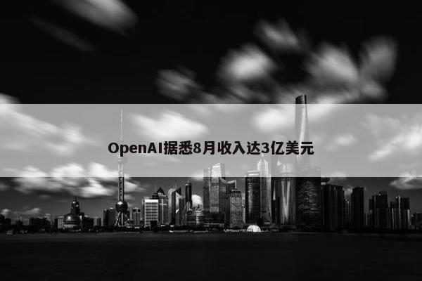 OpenAI据悉8月收入达3亿美元