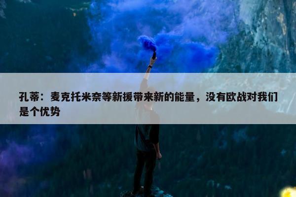 孔蒂：麦克托米奈等新援带来新的能量，没有欧战对我们是个优势