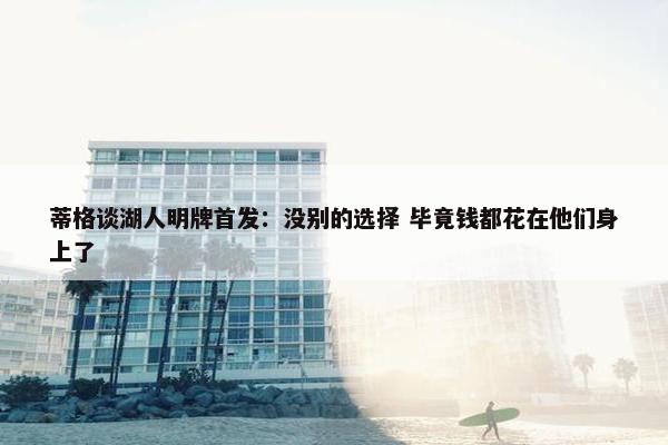 蒂格谈湖人明牌首发：没别的选择 毕竟钱都花在他们身上了