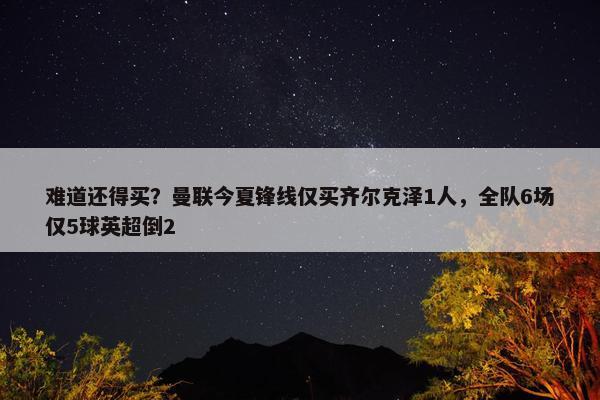 难道还得买？曼联今夏锋线仅买齐尔克泽1人，全队6场仅5球英超倒2