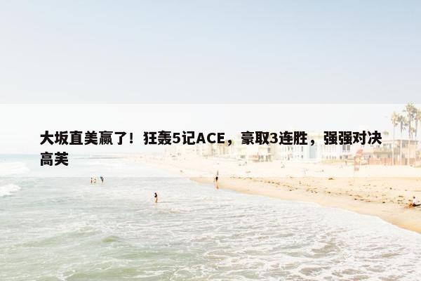 大坂直美赢了！狂轰5记ACE，豪取3连胜，强强对决高芙