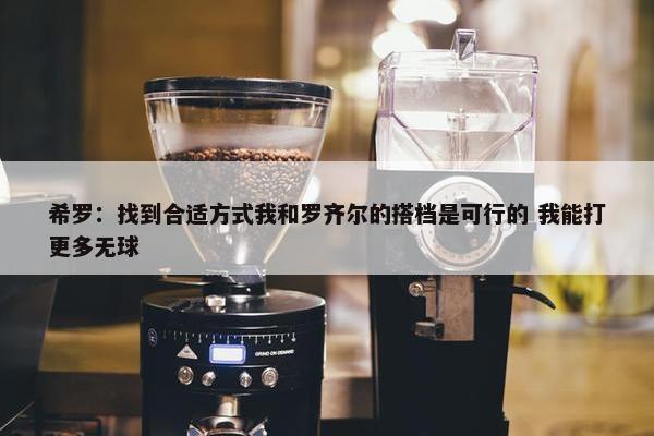 希罗：找到合适方式我和罗齐尔的搭档是可行的 我能打更多无球