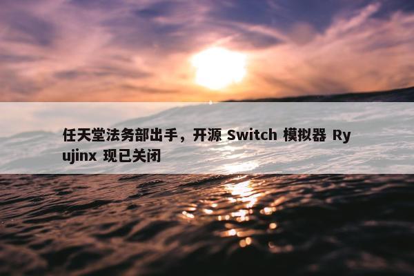 任天堂法务部出手，开源 Switch 模拟器 Ryujinx 现已关闭