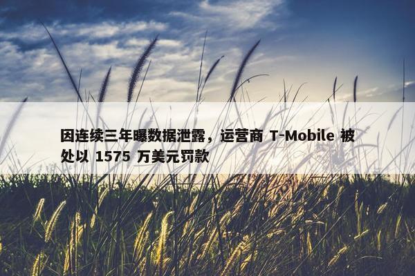 因连续三年曝数据泄露，运营商 T-Mobile 被处以 1575 万美元罚款