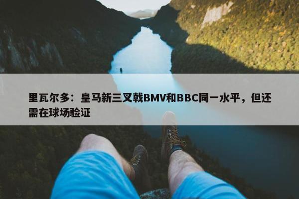 里瓦尔多：皇马新三叉戟BMV和BBC同一水平，但还需在球场验证