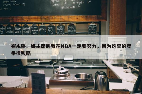 崔永熙：姚主席叫我在NBA一定要努力，因为这里的竞争很残酷