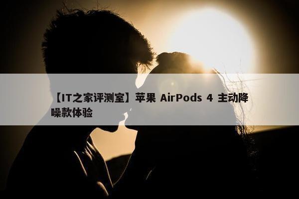 【IT之家评测室】苹果 AirPods 4 主动降噪款体验