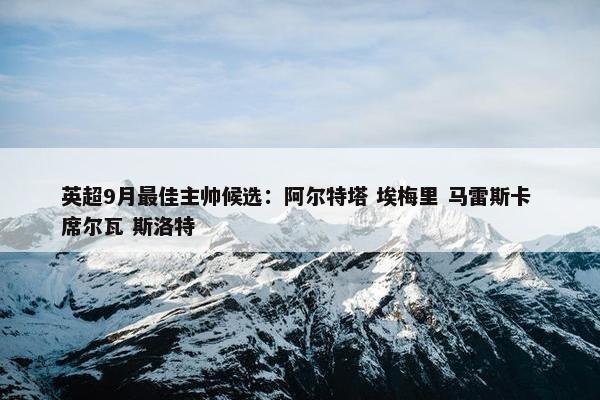 英超9月最佳主帅候选：阿尔特塔 埃梅里 马雷斯卡 席尔瓦 斯洛特