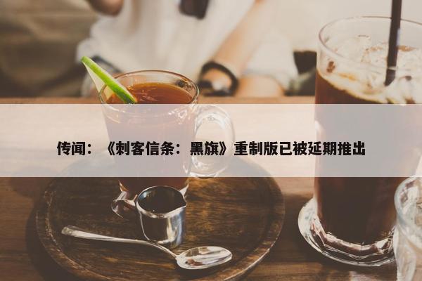 传闻：《刺客信条：黑旗》重制版已被延期推出