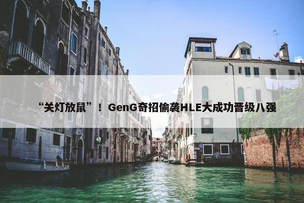 “关灯放鼠”！GenG奇招偷袭HLE大成功晋级八强