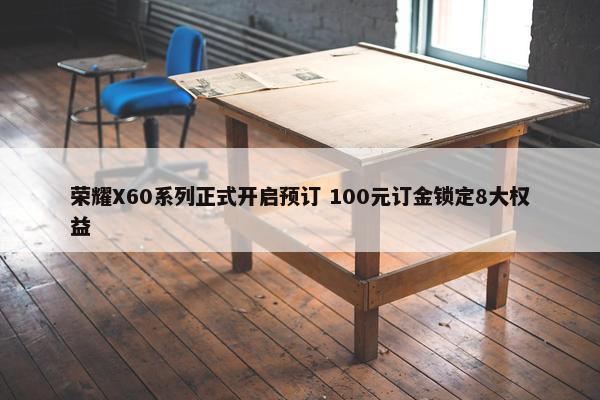 荣耀X60系列正式开启预订 100元订金锁定8大权益