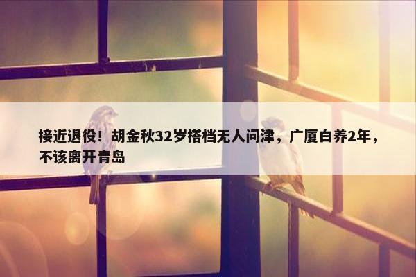 接近退役！胡金秋32岁搭档无人问津，广厦白养2年，不该离开青岛