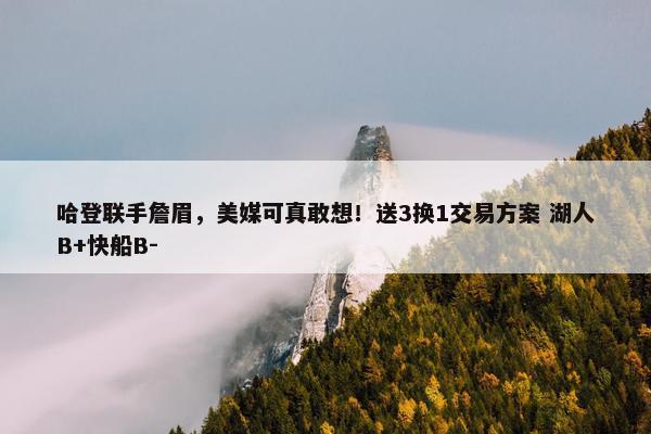 哈登联手詹眉，美媒可真敢想！送3换1交易方案 湖人B+快船B-