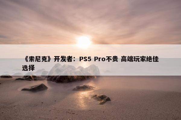 《索尼克》开发者：PS5 Pro不贵 高端玩家绝佳选择