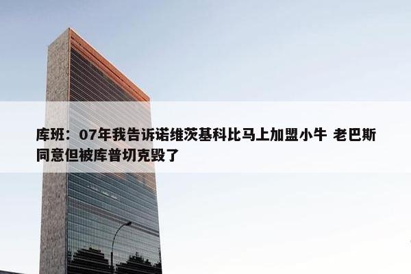 库班：07年我告诉诺维茨基科比马上加盟小牛 老巴斯同意但被库普切克毁了