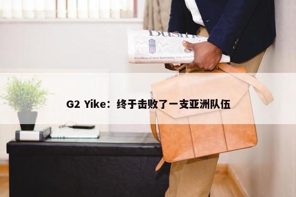 G2 Yike：终于击败了一支亚洲队伍