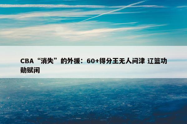 CBA“消失”的外援：60+得分王无人问津 辽篮功勋赋闲