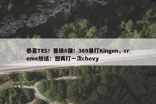 恭喜TES！晋级8强！369暴打Kingen，creme放话：想再打一次chovy