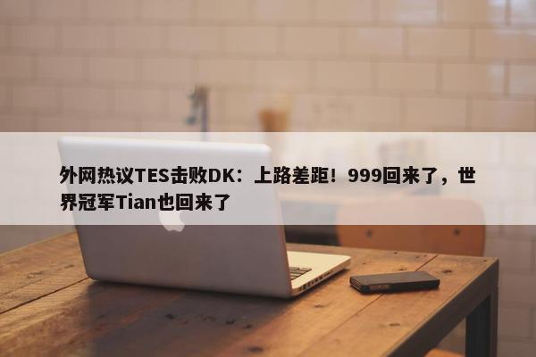 外网热议TES击败DK：上路差距！999回来了，世界冠军Tian也回来了