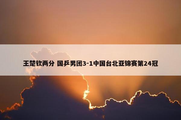 王楚钦两分 国乒男团3-1中国台北亚锦赛第24冠