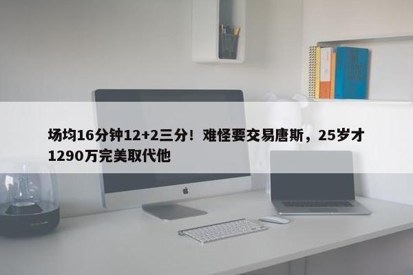 场均16分钟12+2三分！难怪要交易唐斯，25岁才1290万完美取代他