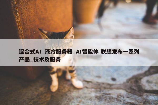 混合式AI_液冷服务器_AI智能体 联想发布一系列产品_技术及服务