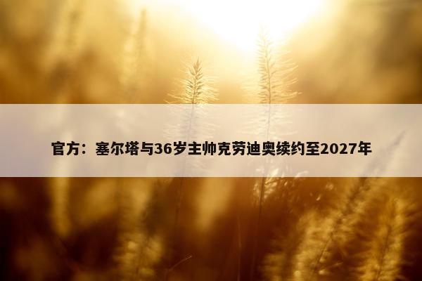 官方：塞尔塔与36岁主帅克劳迪奥续约至2027年